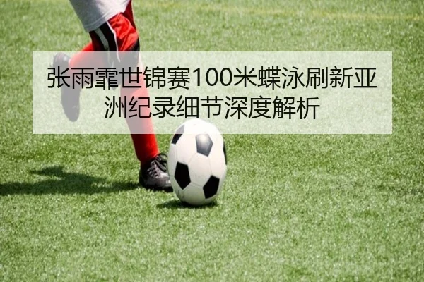 张雨霏世锦赛100米蝶泳刷新亚洲纪录细节深度解析
